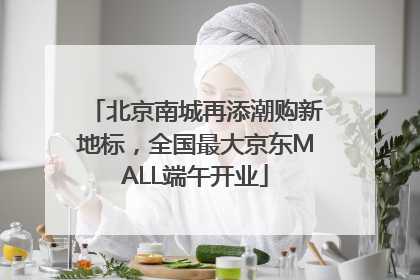 北京南城再添潮购新地标，全国最大京东MALL端午开业