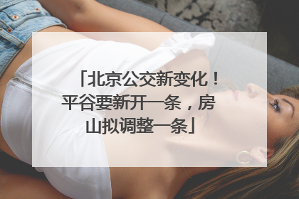 北京公交新变化！平谷要新开一条，房山拟调整一条