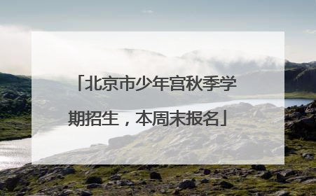 北京市少年宫秋季学期招生，本周末报名