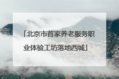 北京市首家养老服务职业体验工坊落地西城