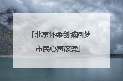 北京怀柔创城圆梦 市民心声滚烫