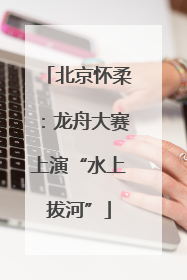 北京怀柔：龙舟大赛上演“水上拔河”