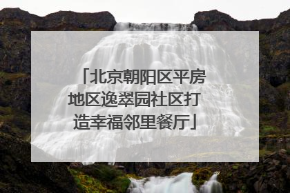 北京朝阳区平房地区逸翠园社区打造幸福邻里餐厅