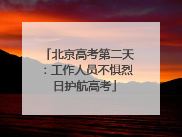 北京高考第二天：工作人员不惧烈日护航高考
