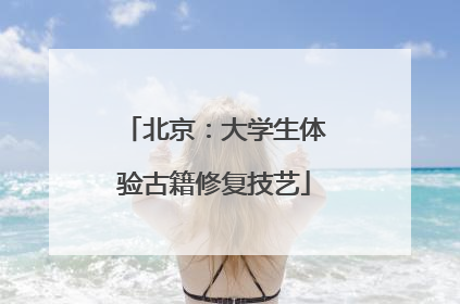 北京：大学生体验古籍修复技艺