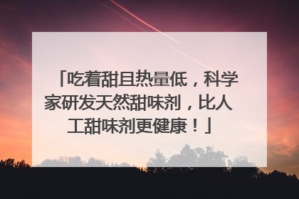 吃着甜且热量低，科学家研发天然甜味剂，比人工甜味剂更健康！