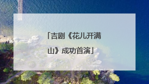 吉剧《花儿开满山》成功首演