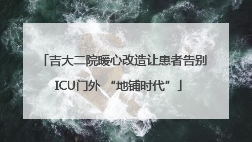 吉大二院暖心改造让患者告别ICU门外 “地铺时代”
