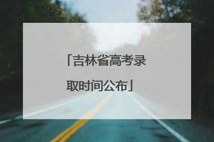 吉林省高考录取时间公布