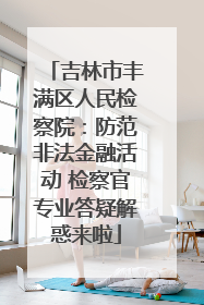 吉林市丰满区人民检察院：防范非法金融活动 检察官专业答疑解惑来啦