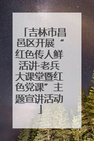 吉林市昌邑区开展“红色传人鲜活讲·老兵大课堂暨红色党课”主题宣讲活动