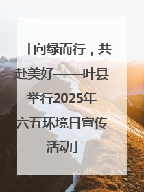 向绿而行，共赴美好——叶县举行2025年六五环境日宣传活动
