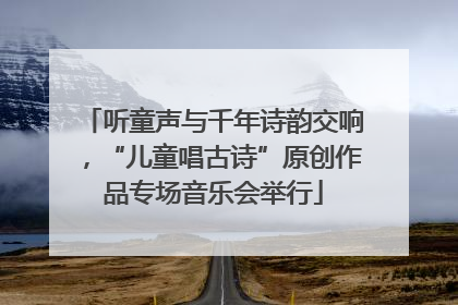 听童声与千年诗韵交响，“儿童唱古诗”原创作品专场音乐会举行