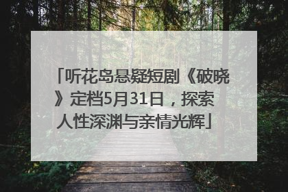 听花岛悬疑短剧《破晓》定档5月31日，探索人性深渊与亲情光辉