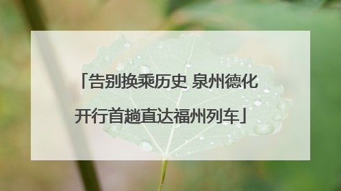 告别换乘历史 泉州德化开行首趟直达福州列车