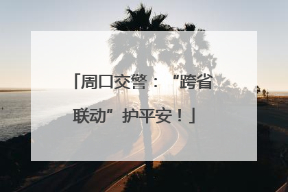 周口交警：“跨省联动”护平安！
