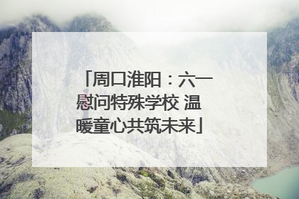 周口淮阳：六一慰问特殊学校 温暖童心共筑未来
