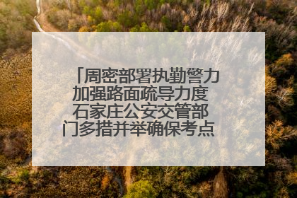 周密部署执勤警力 加强路面疏导力度 石家庄公安交管部门多措并举确保考点周边交通环境良好