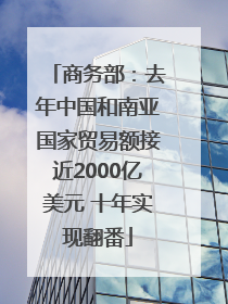 商务部：去年中国和南亚国家贸易额接近2000亿美元 十年实现翻番