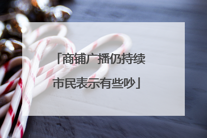 商铺广播仍持续 市民表示有些吵