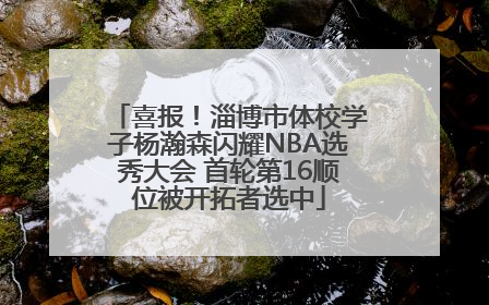 喜报！淄博市体校学子杨瀚森闪耀NBA选秀大会 首轮第16顺位被开拓者选中