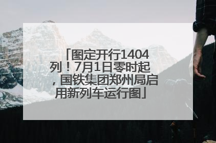 图定开行1404列！7月1日零时起，国铁集团郑州局启用新列车运行图
