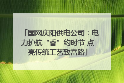 国网庆阳供电公司：电力护航“香”约时节 点亮传统工艺致富路