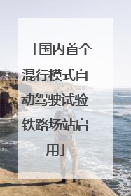 国内首个混行模式自动驾驶试验铁路场站启用