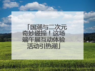 国潮与二次元奇妙碰撞！这场端午展互动体验活动引热潮