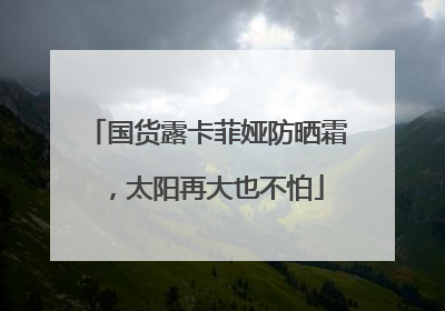 国货露卡菲娅防晒霜，太阳再大也不怕