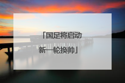 国足将启动新一轮换帅