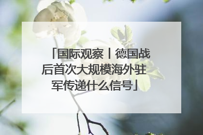 国际观察丨德国战后首次大规模海外驻军传递什么信号
