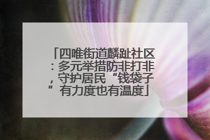 四唯街道麟趾社区：多元举措防非打非，守护居民“钱袋子”有力度也有温度