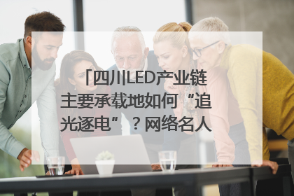 四川LED产业链主要承载地如何“追光逐电”？网络名人走进攀枝花找答案｜网络名人四川行