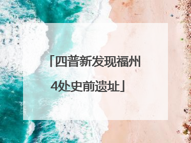 四普新发现福州4处史前遗址