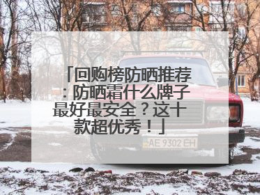 回购榜防晒推荐：防晒霜什么牌子最好最安全？这十款超优秀！