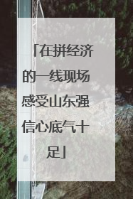在拼经济的一线现场感受山东强信心底气十足