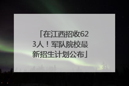 在江西招收623人！军队院校最新招生计划公布