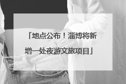 地点公布！淄博将新增一处夜游文旅项目