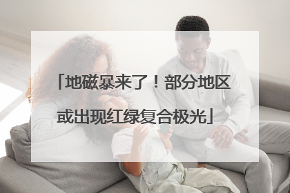 地磁暴来了！部分地区或出现红绿复合极光
