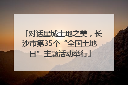 对话星城土地之美，长沙市第35个“全国土地日”主题活动举行