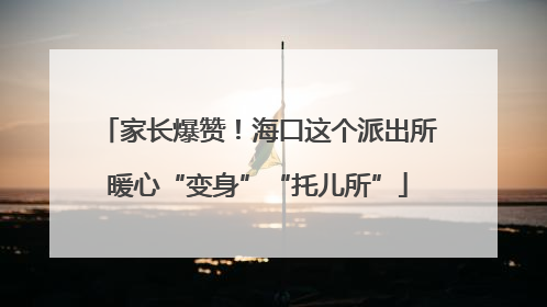 家长爆赞！海口这个派出所暖心“变身”“托儿所”