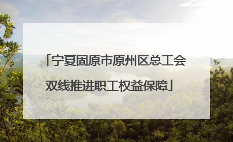 宁夏固原市原州区总工会双线推进职工权益保障