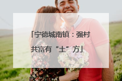 宁德城南镇：强村共富有“土”方