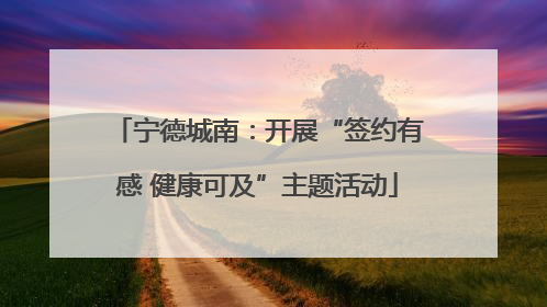宁德城南：开展“签约有感 健康可及”主题活动