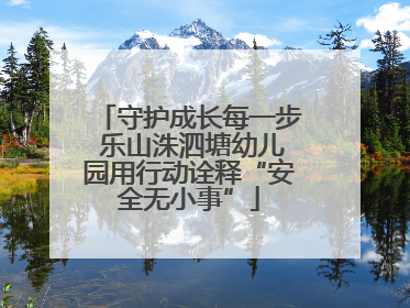 守护成长每一步 乐山洙泗塘幼儿园用行动诠释“安全无小事”