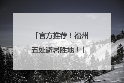 官方推荐！福州五处避暑胜地！