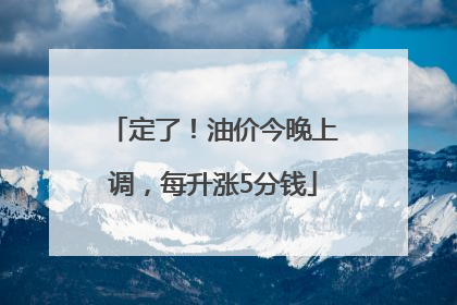 定了！油价今晚上调，每升涨5分钱