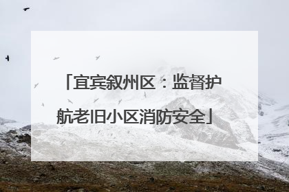 宜宾叙州区：监督护航老旧小区消防安全