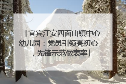 宜宾江安四面山镇中心幼儿园：党员引领亮初心，先锋示范做表率